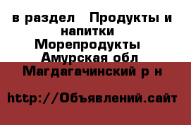  в раздел : Продукты и напитки » Морепродукты . Амурская обл.,Магдагачинский р-н